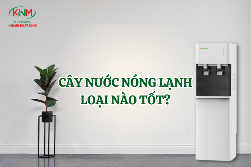 cây nước nóng lạnh loại nào tốt