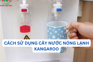 Hướng dẫn cách sử dụng cây nước nóng lạnh Kangaroo chi tiết nhất