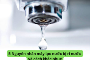 5 Nguyên nhân máy lọc nước bị rỉ nước và cách khắc phục