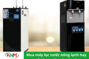 Nên mua máy lọc nước nóng lạnh hay cây nước nóng lạnh